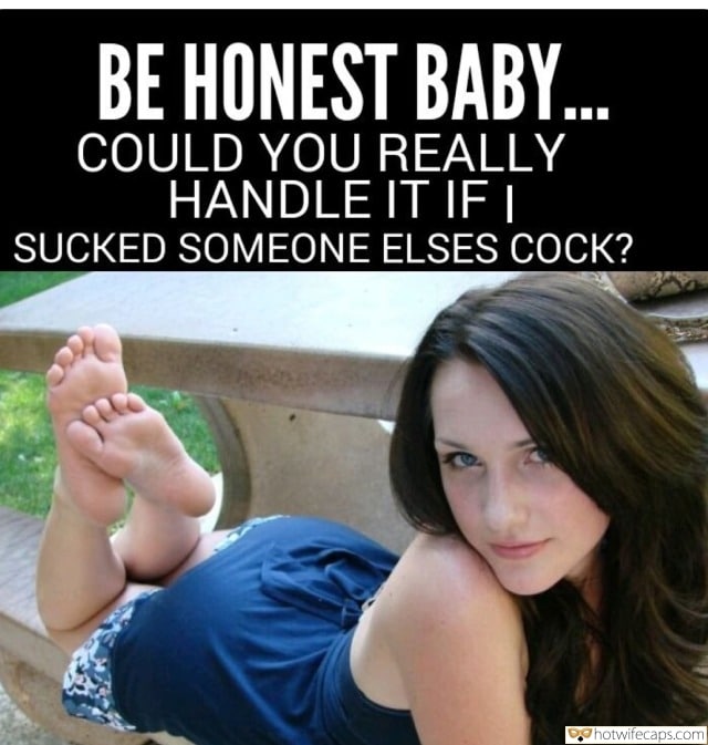 Sexy Memes Barefoot  hotwife caption: BE HONEST BABY. COULD YOU REALLY HANDLE IT IF I SUCKED SOMEONE ELSES COCK? Barefoot Brunette Enjoys Posing Outdoors