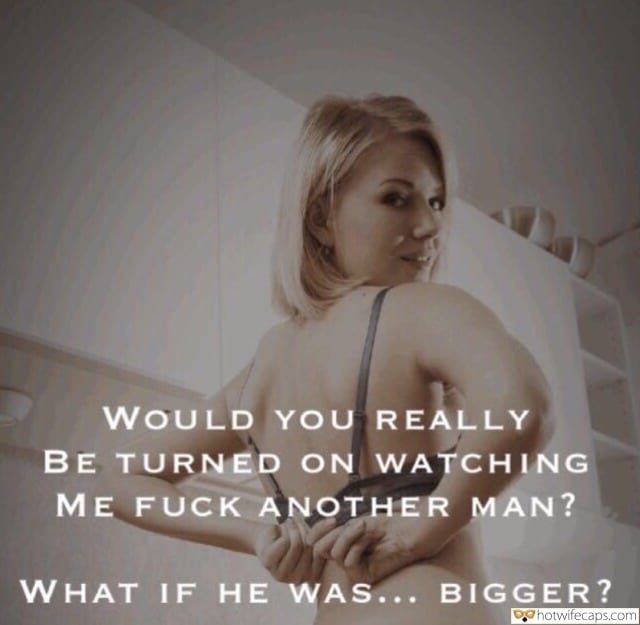 Sexy Memes hotwife caption: WOULD YOU REALLY BE TURNED ON WATCHING ME FUCK ANOTHER MAN? WHAT IF HE WAS… BIGGER? Can You Help Me With My Bra Please