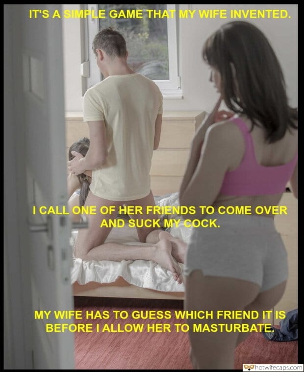 Cuckquean hotwife caption: IT’S A SIMPLE GAME THAT MY WIFE INVENTED. I CALL ONE OF HER FRIENDS TO COME OVER AND SUCK MY COCK. MY WIFE HAS TO GUESS WHICH FRIEND IT IS BEFORE I ALLOW HER TO MASTURBATE. wife gives sons friend...