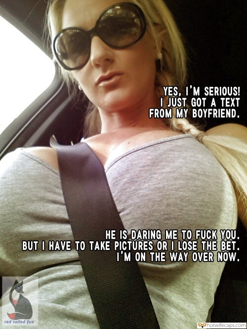 Sexy Memes Lost Bet  hotwife caption: YES, I’M SERIOUS! I JUST GOT A TEXT FROM MY BOYFRIEND. HE IS DARING ME TO FUCK YOU. BUT I HAVE TO TAKE PICTŪRES OR I LOSE THE BET. I’M ON THE WAY OVER NOW. red talled fox tumbex hotwife...