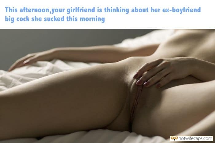 Masturbation Ex Boyfriend  hotwife caption: This afternoon, your girlfriend is thinking about her ex-boyfriend big cock she sucked this morning Her Cunt Needs His Cock Also