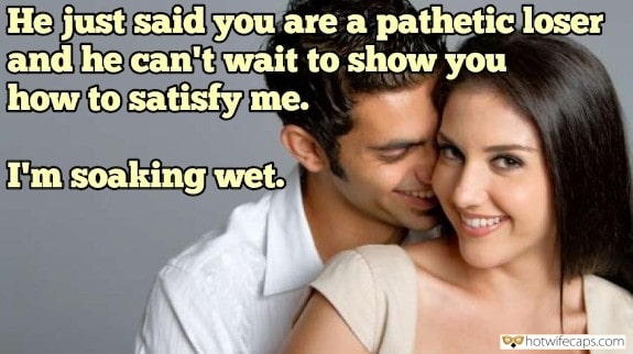 Sexy Memes Dirty Talk  hotwife caption: He just said you are a pathetic loser and he can’t wait to show you how to satisfy me. I’m soaking wet. My Bitch Wife Always Gets Horny for Another Man
