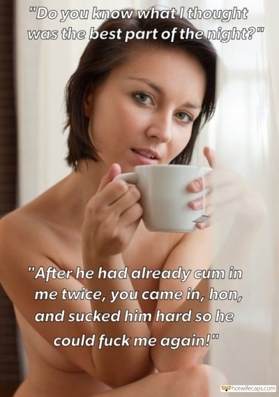 Sexy Memes Humiliation Dirty Talk  hotwife caption: “Do you know what I thought was the best part of the night? After he had already cum in me twice, you came in, hon, and sucked him hard so he could fuck me again! Nude Wife With a Coffee...