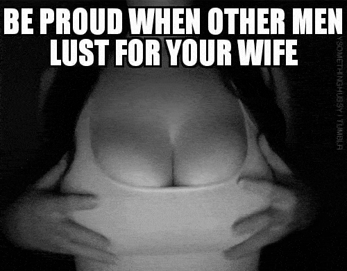 Sexy Memes Gifs hotwife caption: BE PROUD WHEN OTHER MEN LUST FOR YOUR WIFE YSOMETHINGHISSY I TUMBLA Groping Your Wife’s Big Boobs