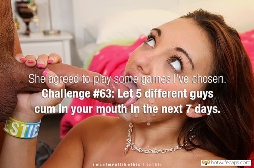 Cum Slut Challenges and Rules hotwife caption: She agreed to play some games I’ve chosen. Challenge #63: Let 5 different guys cum in your mouth in the next 7 days. Dare to Eat as Much Cum as Possible