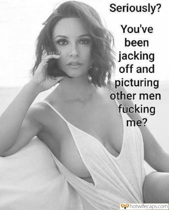 Wife Sharing Sexy Memes Cuckold Cleanup Cheating Bully Bull  hotwife caption: Seriously? You’ve been jacking off and picturing other men fucking me? Appetizing Milf Without Underwear
