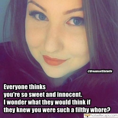 Tips Texts Sexy Memes Cheating hotwife caption: I wonder Everyone thinks you are so sweet and innocent. I wonder what they would think if they knew you were such a filthy whore? Seductive Wifeys Eyes