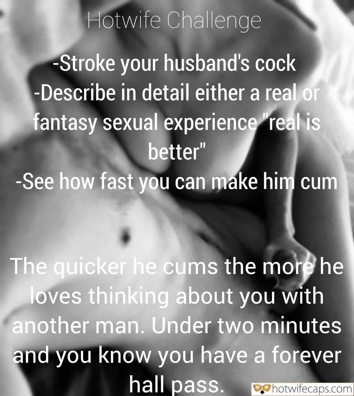 Masturbation Humiliation Handjob Dirty Talk Cuckold Cleanup Challenges and Rules hotwife caption: Hotwife Challenge – Stroke your husband’s cock -Describe in detail either a real or fantasy sexual experience “real is better” -See how fast you can make him cum The quicker he cums the more he loves thinking about you with...