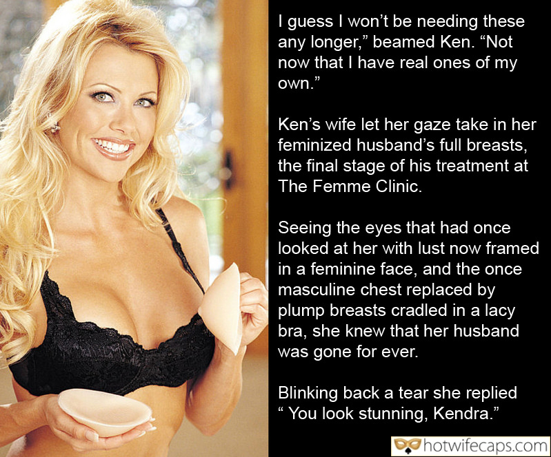 Tips Texts Submitted by Users 🔥 Cheating Bully Bull Bottomless Boss hotwife caption: I guess I won’t be needing these any longer,” beamed Ken. “Not now that I have real ones of my own.” Ken’s wife let her gaze take in her feminized husband’s full breasts, the final stage of his treatment at...