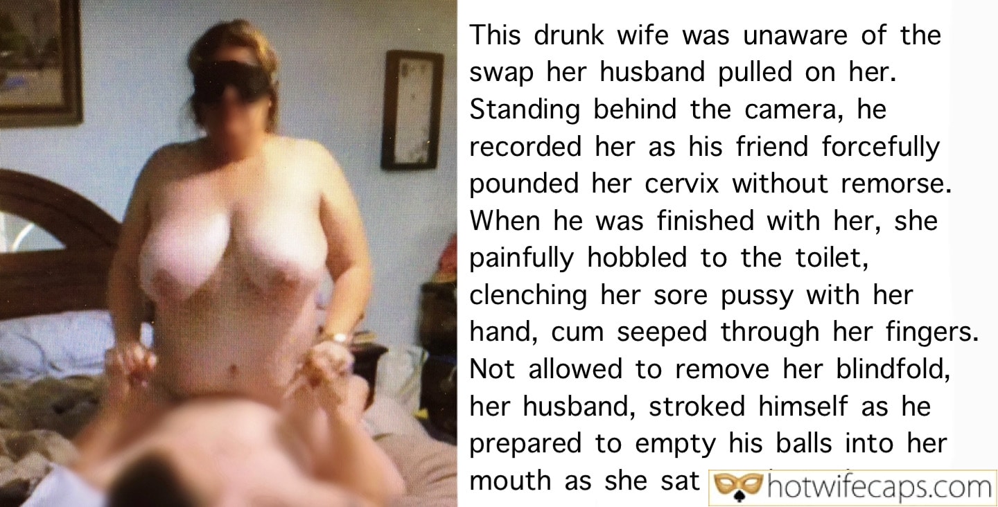 Wife Sharing Submitted by Users 🔥 Impregnation Humiliation Friends Cum Slut Cuckold Stories Cheating Challenges and Rules Blindfolded hotwife caption: This drunk wife was unaware of the swap her husband pulled on her. Standing behind the camera, he recorded her as his friend forcefully pounded her cervix without remorse. When he was finished with her, she painfully hobbled to the...