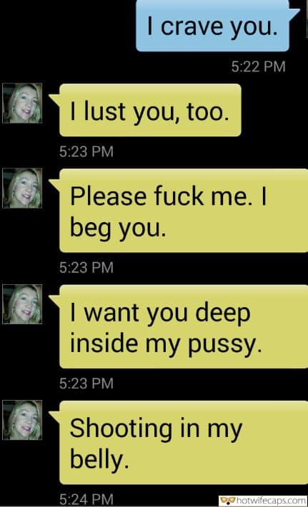 Texts Submitted by Users 🔥 Sexy Memes hotwife caption: I crave you. 5:22 PM I lust you, too. 5:23 PM Please fuck me. I beg you. 5:23 PM I want you deep inside my pussy. 5:23 PM Shooting in my belly. 5:24 PM Lust Sexting With a Slutty Wife