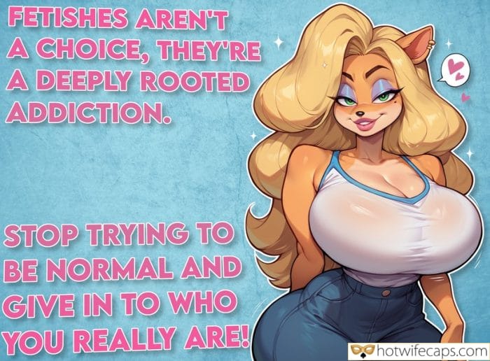 Submitted by Users 🔥 Sexy Memes My Favorite hotwife caption: STOP TRYING TO BE NORMAL AND GIVE IN TO WHO YOU REALLY ARE! FETISHES AREN’T a CHOICE, THEY’RE a DEEPLY ROOTED ADDICTION