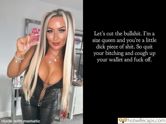 Submitted by Users 🔥 My Favorite Humiliation Femdom hotwife caption: Let’s cut the bullshit. So quit your bitching and cough up your wallet and fuck off. made with mematic Sph size queen captions I’m a Size Queen and You’re a Little Dick Piece of Shit